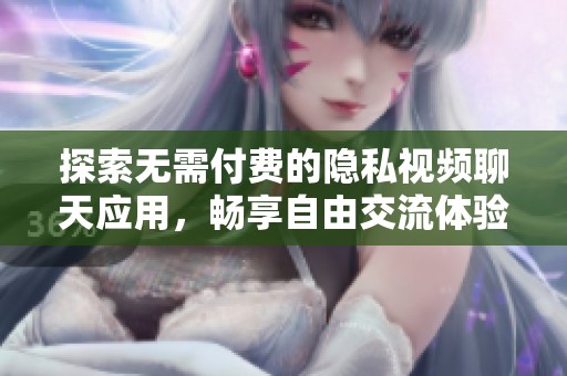 探索无需付费的隐私视频聊天应用，畅享自由交流体验
