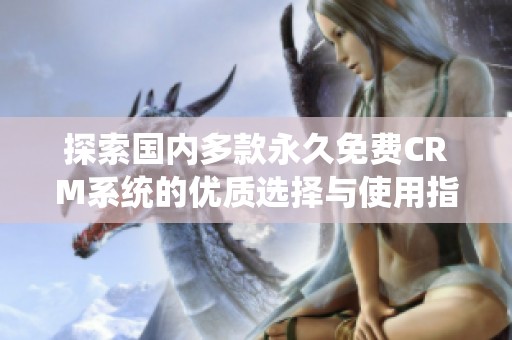 探索国内多款永久免费CRM系统的优质选择与使用指南