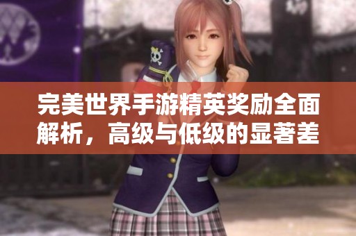 完美世界手游精英奖励全面解析，高级与低级的显著差异详解