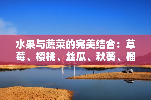 水果与蔬菜的完美结合：草莓、樱桃、丝瓜、秋葵、榴莲和黄瓜解析