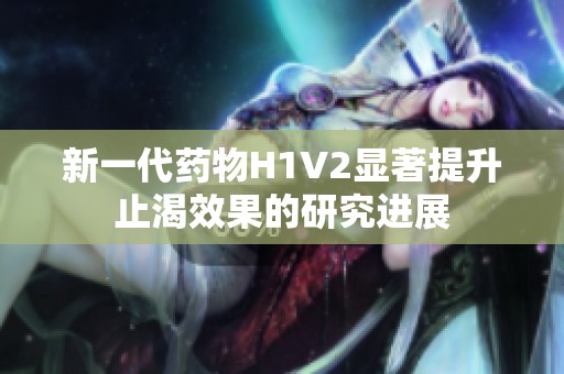 新一代药物H1V2显著提升止渴效果的研究进展