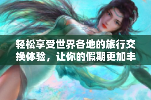 轻松享受世界各地的旅行交换体验，让你的假期更加丰富多彩