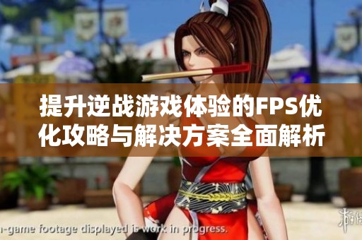 提升逆战游戏体验的FPS优化攻略与解决方案全面解析