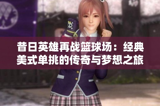 昔日英雄再战篮球场：经典美式单挑的传奇与梦想之旅