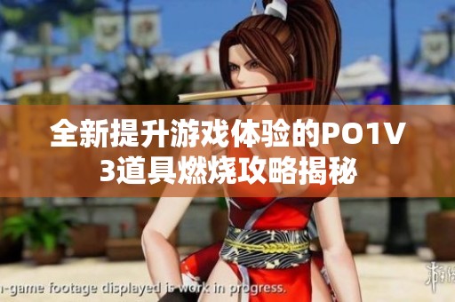 全新提升游戏体验的PO1V3道具燃烧攻略揭秘