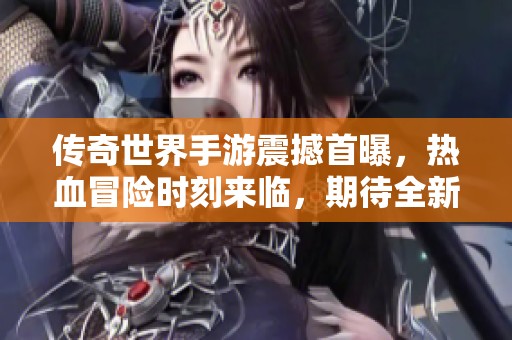 传奇世界手游震撼首曝，热血冒险时刻来临，期待全新征程