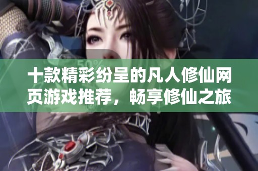 十款精彩纷呈的凡人修仙网页游戏推荐，畅享修仙之旅