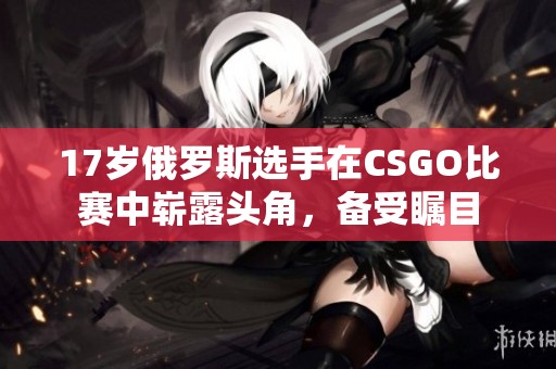 17岁俄罗斯选手在CSGO比赛中崭露头角，备受瞩目