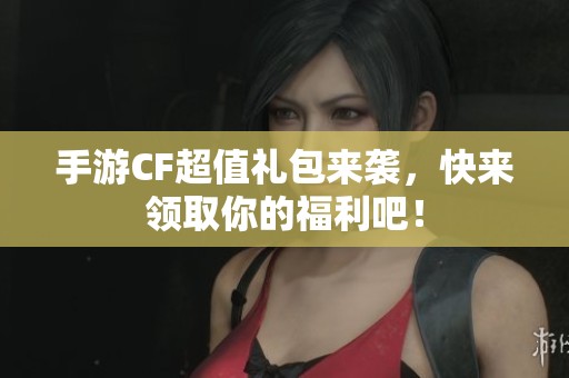 手游CF超值礼包来袭，快来领取你的福利吧！