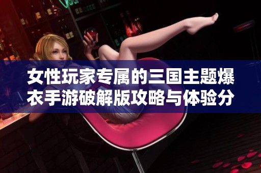 女性玩家专属的三国主题爆衣手游破解版攻略与体验分享