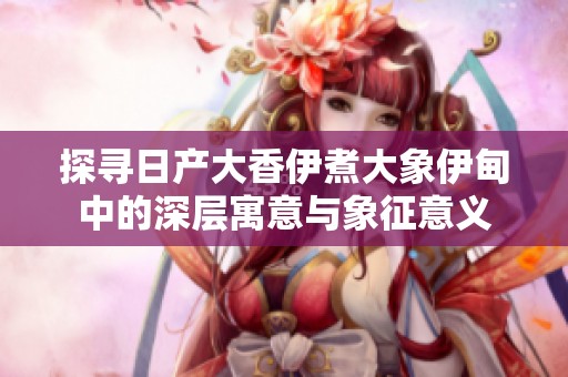 探寻日产大香伊煮大象伊甸中的深层寓意与象征意义