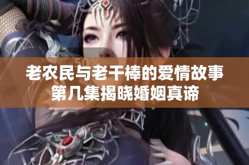 老农民与老干棒的爱情故事第几集揭晓婚姻真谛
