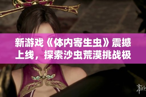 新游戏《体内寄生虫》震撼上线，探索沙虫荒漠挑战极限！
