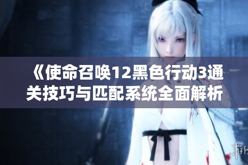《使命召唤12黑色行动3通关技巧与匹配系统全面解析》