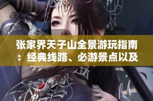 张家界天子山全景游玩指南：经典线路、必游景点以及实用小贴士