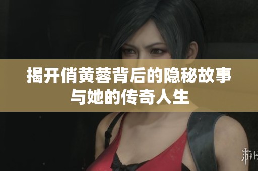 揭开俏黄蓉背后的隐秘故事与她的传奇人生