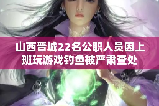 山西晋城22名公职人员因上班玩游戏钓鱼被严肃查处