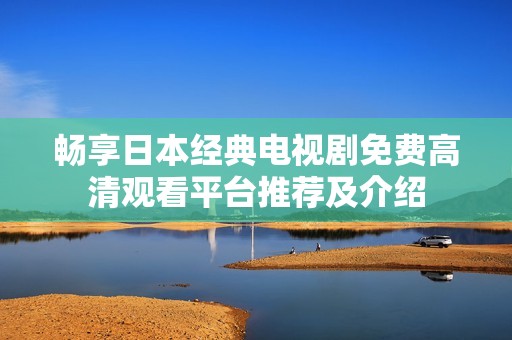 畅享日本经典电视剧免费高清观看平台推荐及介绍
