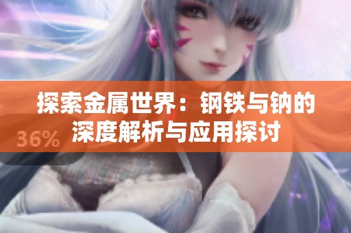 探索金属世界：钢铁与钠的深度解析与应用探讨