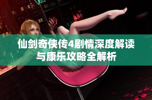 仙剑奇侠传4剧情深度解读与康乐攻略全解析