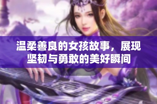 温柔善良的女孩故事，展现坚韧与勇敢的美好瞬间