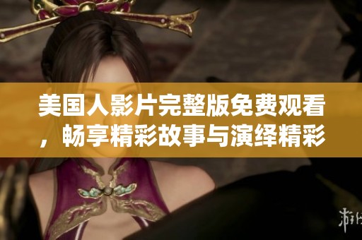 美国人影片完整版免费观看，畅享精彩故事与演绎精彩片段