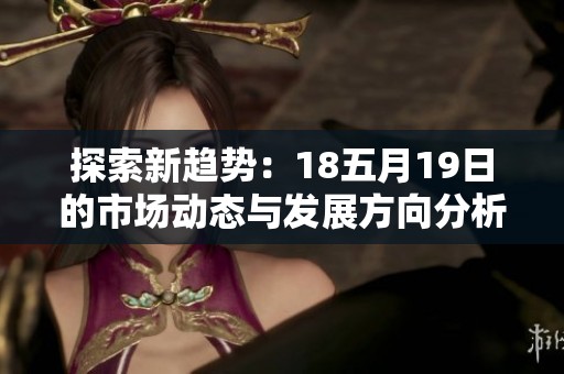探索新趋势：18五月19日的市场动态与发展方向分析