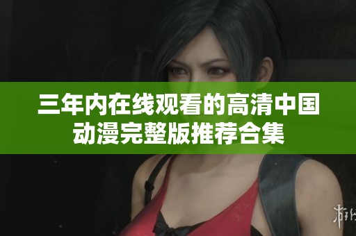 三年内在线观看的高清中国动漫完整版推荐合集