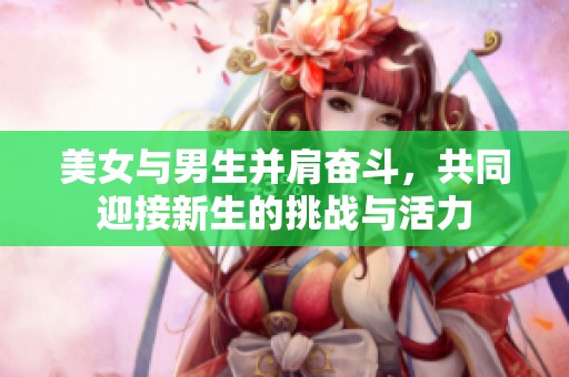 美女与男生并肩奋斗，共同迎接新生的挑战与活力