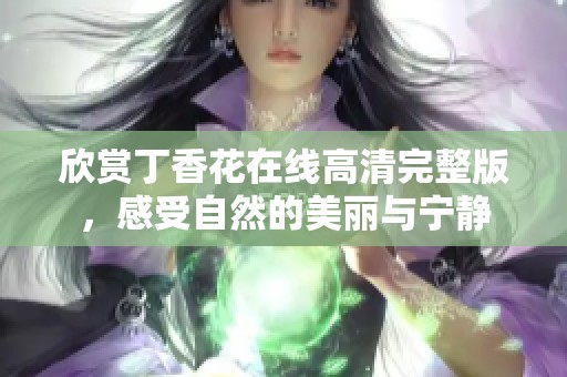 欣赏丁香花在线高清完整版，感受自然的美丽与宁静