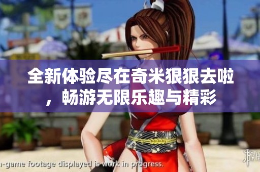 全新体验尽在奇米狠狠去啦，畅游无限乐趣与精彩