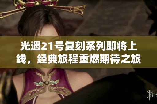 光遇21号复刻系列即将上线，经典旅程重燃期待之旅