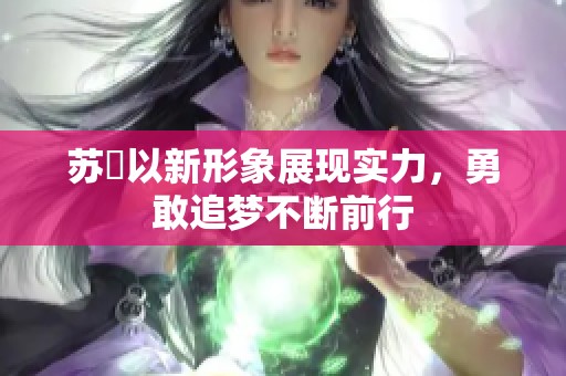 苏玥以新形象展现实力，勇敢追梦不断前行