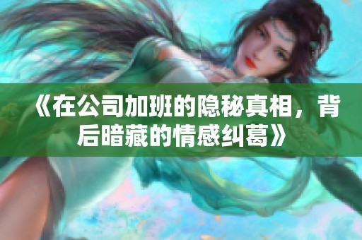 《在公司加班的隐秘真相，背后暗藏的情感纠葛》