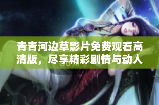 青青河边草影片免费观看高清版，尽享精彩剧情与动人故事