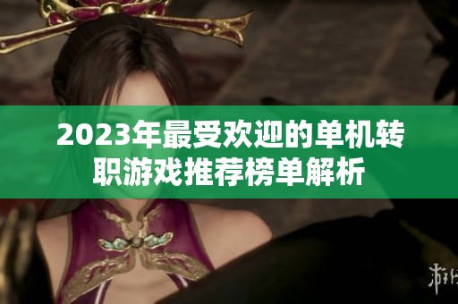 2023年最受欢迎的单机转职游戏推荐榜单解析