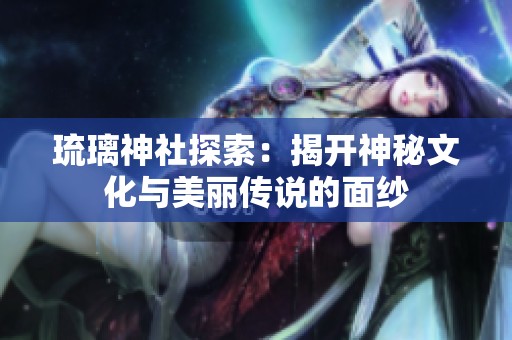 琉璃神社探索：揭开神秘文化与美丽传说的面纱