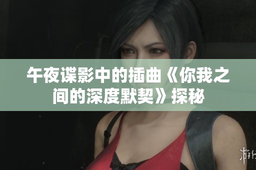 午夜谍影中的插曲《你我之间的深度默契》探秘