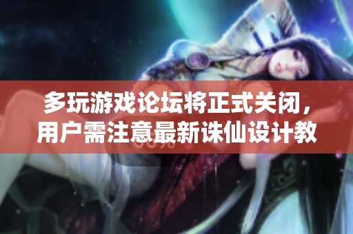 多玩游戏论坛将正式关闭，用户需注意最新诛仙设计教程动态