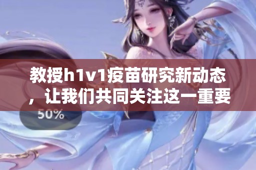 教授h1v1疫苗研究新动态，让我们共同关注这一重要进展