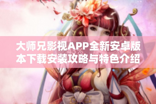 大师兄影视APP全新安卓版本下载安装攻略与特色介绍