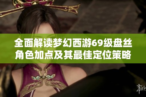 全面解读梦幻西游69级盘丝角色加点及其最佳定位策略