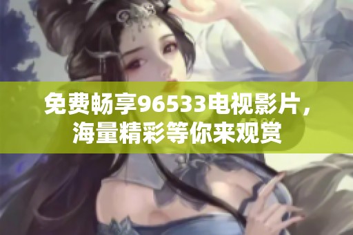免费畅享96533电视影片，海量精彩等你来观赏