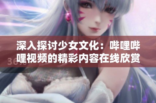 深入探讨少女文化：哔哩哔哩视频的精彩内容在线欣赏
