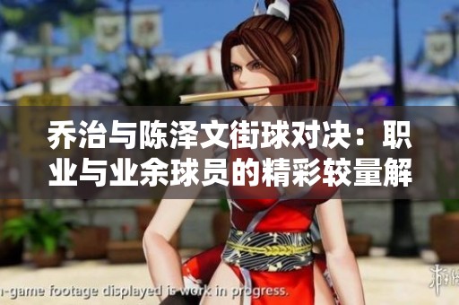 乔治与陈泽文街球对决：职业与业余球员的精彩较量解析