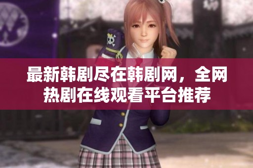 最新韩剧尽在韩剧网，全网热剧在线观看平台推荐