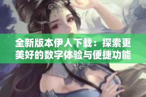 全新版本伊人下载：探索更美好的数字体验与便捷功能