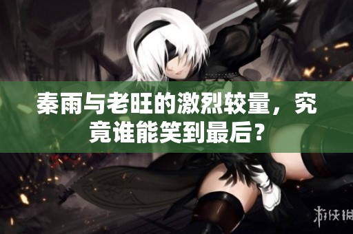 秦雨与老旺的激烈较量，究竟谁能笑到最后？
