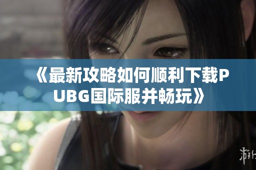 《最新攻略如何顺利下载PUBG国际服并畅玩》