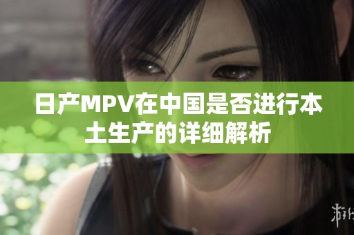 日产MPV在中国是否进行本土生产的详细解析